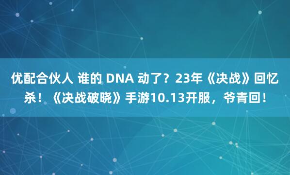 优配合伙人 谁的 DNA 动了?23年《决战》回忆杀!《决战破晓》手游10.13开服,爷青回!