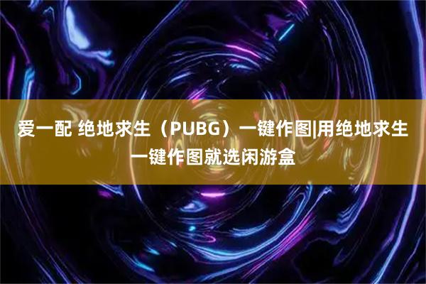 爱一配 绝地求生（PUBG）一键作图|用绝地求生一键作图就选闲游盒