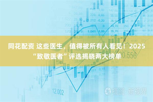 同花配资 这些医生，值得被所有人看见！2025“致敬医者”评选揭晓两大榜单
