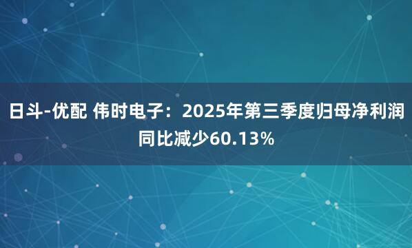 日斗-优配 伟时电子：2025年第三季度归母净利润同比减少60.13%