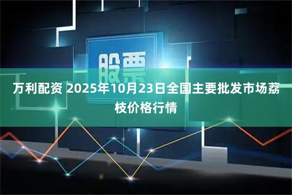 万利配资 2025年10月23日全国主要批发市场荔枝价格行情