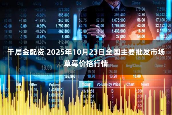 千层金配资 2025年10月23日全国主要批发市场草莓价格行情