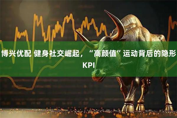 博兴优配 健身社交崛起，“高颜值”运动背后的隐形KPI