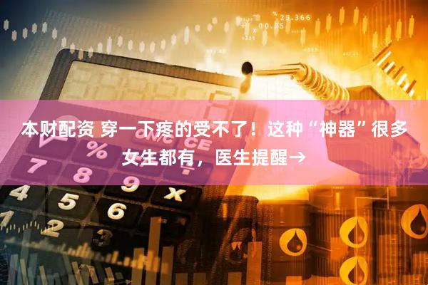 本财配资 穿一下疼的受不了！这种“神器”很多女生都有，医生提醒→