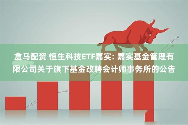 盒马配资 恒生科技ETF嘉实: 嘉实基金管理有限公司关于旗下基金改聘会计师事务所的公告
