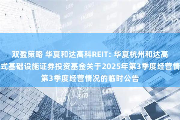 双盈策略 华夏和达高科REIT: 华夏杭州和达高科产业园封闭式基础设施证券投资基金关于2025年第3季度经营情况的临时公告