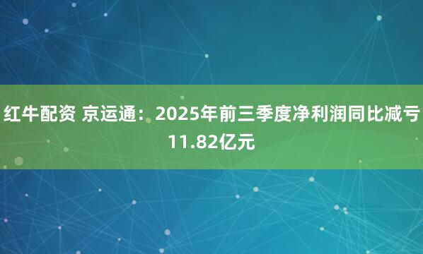 红牛配资 京运通:2025年前三季度净利润同比减亏11.82亿元