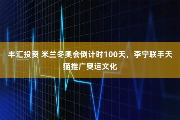 丰汇投资 米兰冬奥会倒计时100天，李宁联手天猫推广奥运文化