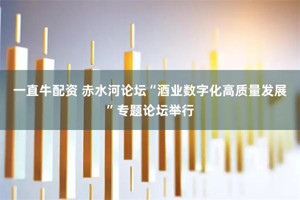 一直牛配资 赤水河论坛“酒业数字化高质量发展”专题论坛举行