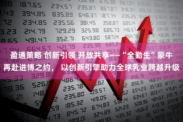 盈通策略 创新引领 开放共享——“全勤生”蒙牛再赴进博之约, 以创新引擎助力全球乳业跨越升级