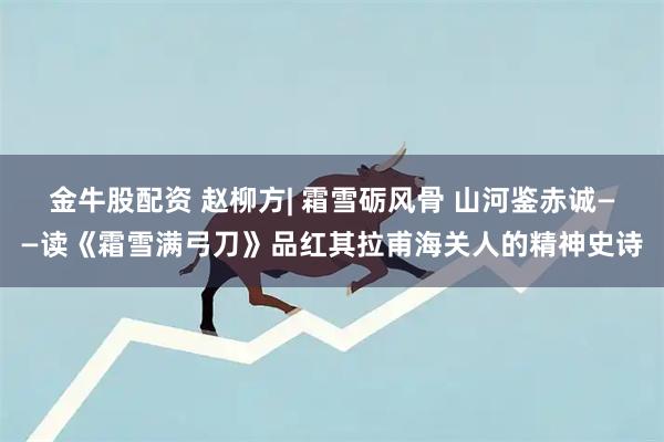金牛股配资 赵柳方| 霜雪砺风骨 山河鉴赤诚——读《霜雪满弓刀》品红其拉甫海关人的精神史诗