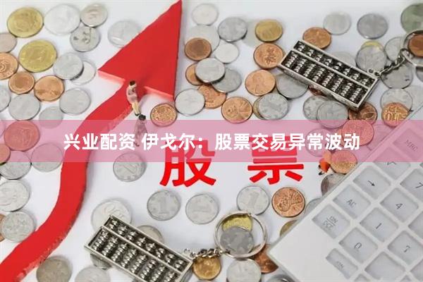 兴业配资 伊戈尔:股票交易异常波动