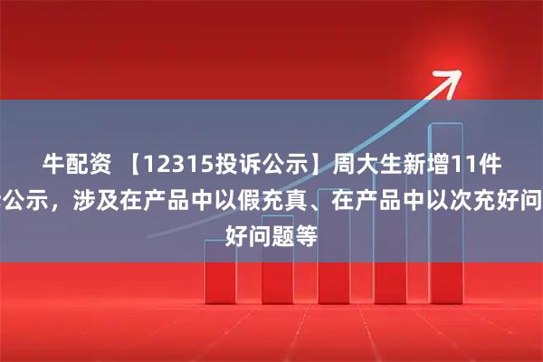牛配资 【12315投诉公示】周大生新增11件投诉公示,涉及在产品中以假充真、在产品中以次充好问题等