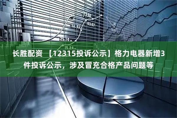 长胜配资 【12315投诉公示】格力电器新增3件投诉公示，涉及冒充合格产品问题等