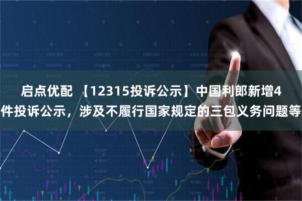启点优配 【12315投诉公示】中国利郎新增4件投诉公示,涉及不履行国家规定的三包义务问题等