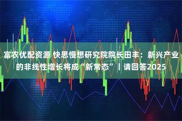 富农优配资源 快思慢想研究院院长田丰:新兴产业的非线性增长将成“新常态”丨请回答2025