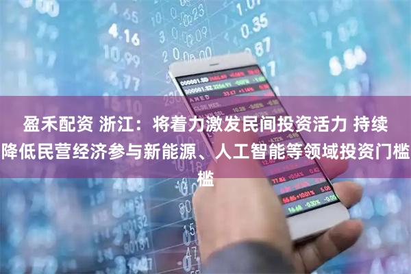 盈禾配资 浙江:将着力激发民间投资活力 持续降低民营经济参与新能源、人工智能等领域投资门槛