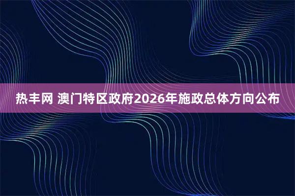 热丰网 澳门特区政府2026年施政总体方向公布