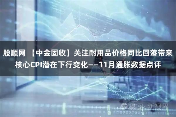 股顺网 【中金固收】关注耐用品价格同比回落带来核心CPI潜在下行变化——11月通胀数据点评
