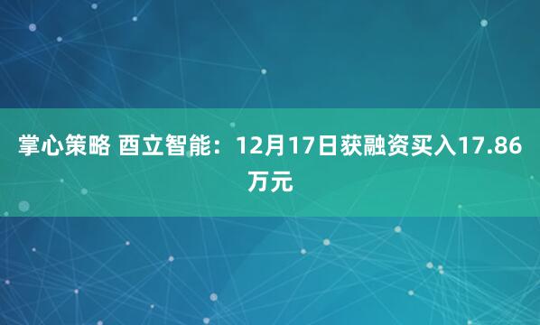掌心策略 酉立智能:12月17日获融资买入17.86万元