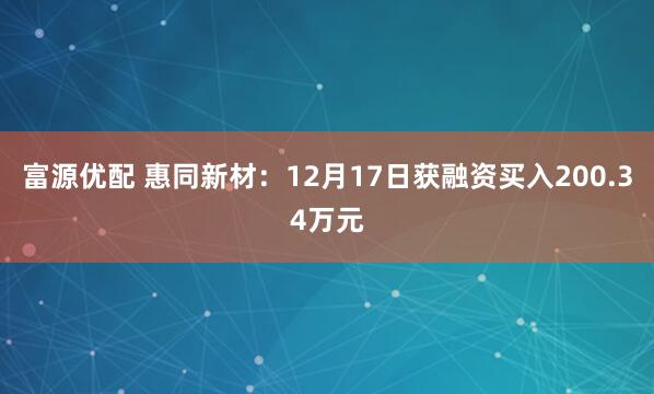 富源优配 惠同新材：12月17日获融资买入200.34万元