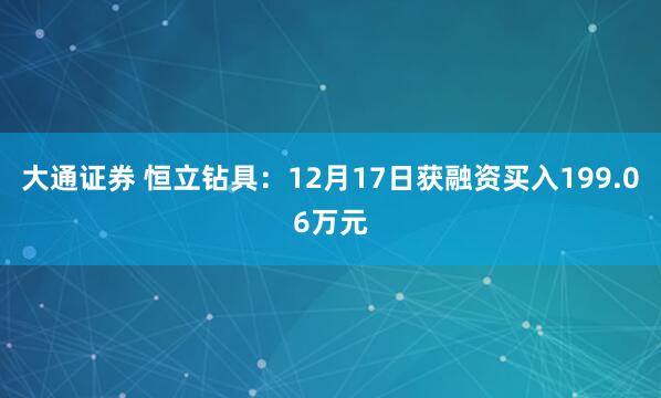 大通证券 恒立钻具：12月17日获融资买入199.06万元