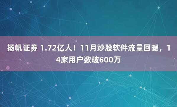 扬帆证券 1.72亿人！11月炒股软件流量回暖，14家用户数破600万