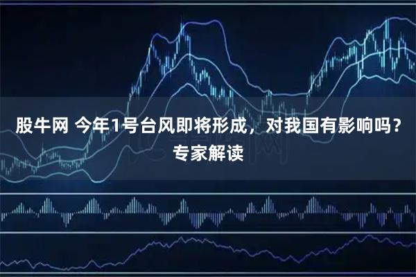 股牛网 今年1号台风即将形成，对我国有影响吗？专家解读