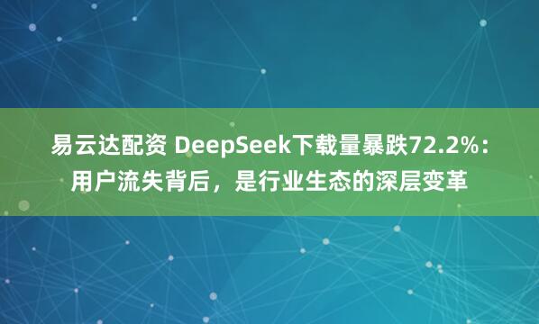 易云达配资 DeepSeek下载量暴跌72.2%:用户流失背后,是行业生态的深层变革