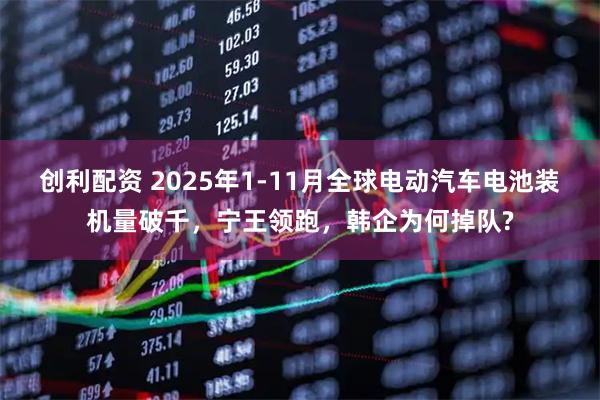 创利配资 2025年1-11月全球电动汽车电池装机量破千,宁王领跑,韩企为何掉队?