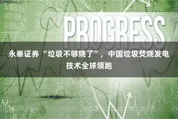 永崋证券 “垃圾不够烧了”，中国垃圾焚烧发电技术全球领跑