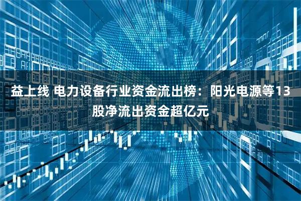 益上线 电力设备行业资金流出榜：阳光电源等13股净流出资金超亿元