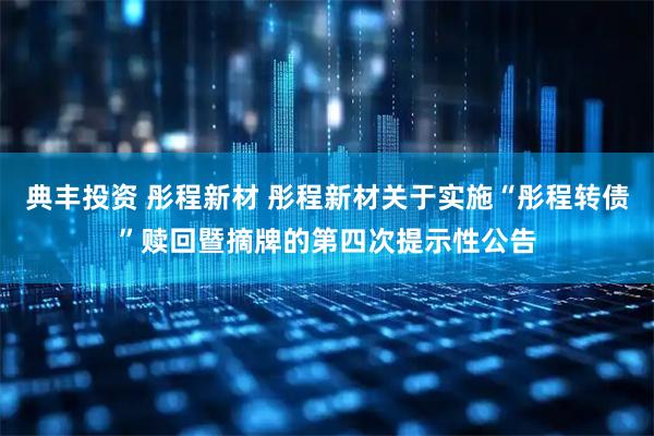 典丰投资 彤程新材 彤程新材关于实施“彤程转债”赎回暨摘牌的第四次提示性公告