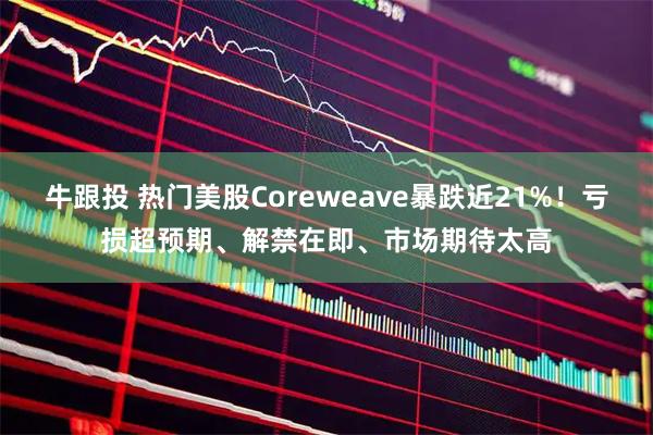 牛跟投 热门美股Coreweave暴跌近21%!亏损超预期、解禁在即、市场期待太高