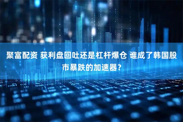 聚富配资 获利盘回吐还是杠杆爆仓 谁成了韩国股市暴跌的加速器？