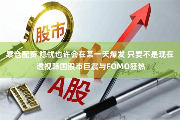 泰仓配资 隐忧也许会在某一天爆发 只要不是现在 透视韩国股市巨震与FOMO狂热