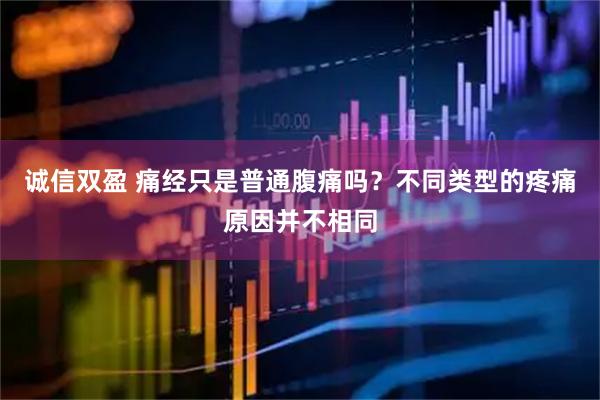 诚信双盈 痛经只是普通腹痛吗？不同类型的疼痛原因并不相同