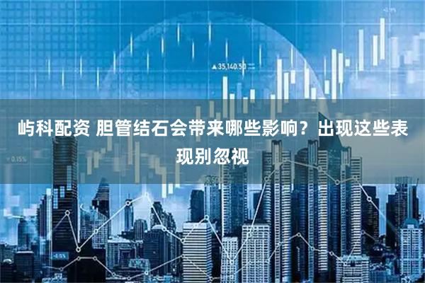 屿科配资 胆管结石会带来哪些影响？出现这些表现别忽视