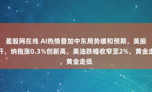 盈股网在线 AI热情叠加中东局势缓和预期，美股高开，纳指涨0.3%创新高，美油跌幅收窄至2%，黄金走低