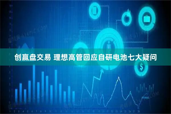 创赢盘交易 理想高管回应自研电池七大疑问